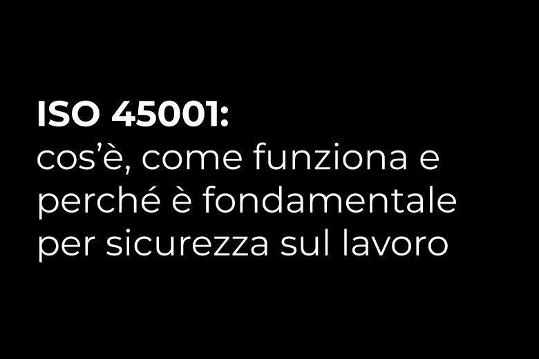 ISO 45001: cos’è, come funziona e perché è fondamentale per sicurezza sul lavoro