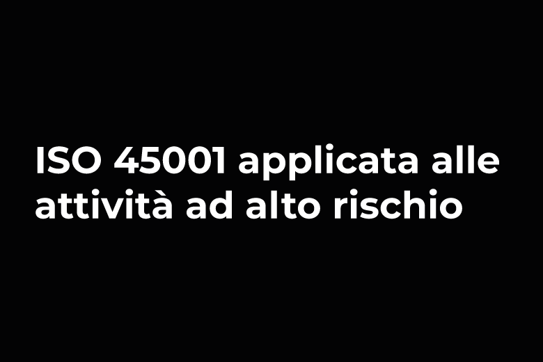 ISO 45001 applicata alle attività ad alto rischio